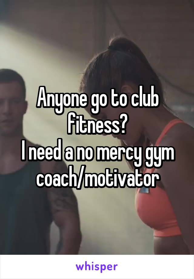 Anyone go to club fitness?
I need a no mercy gym coach/motivator