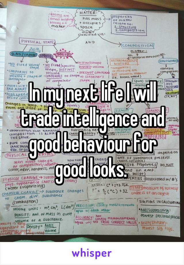 In my next life I will trade intelligence and good behaviour for good looks. 