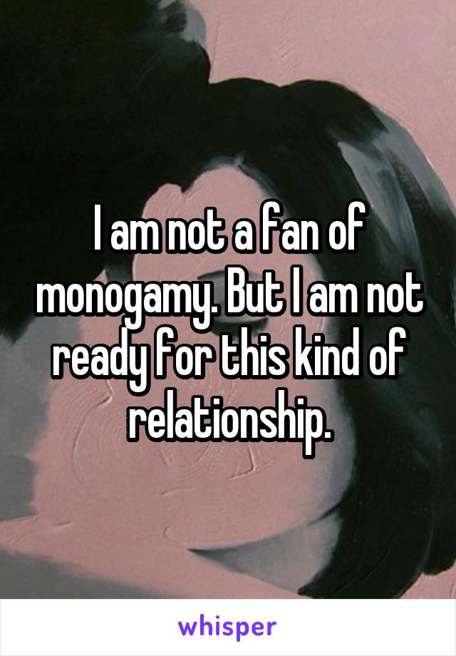I am not a fan of monogamy. But I am not ready for this kind of relationship.