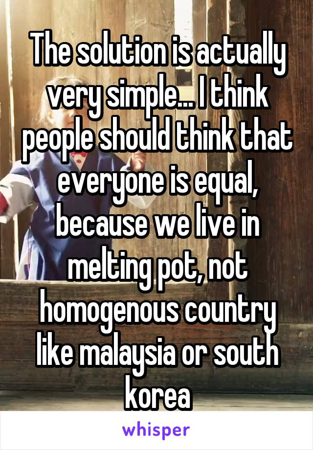 The solution is actually very simple... I think people should think that everyone is equal, because we live in melting pot, not homogenous country like malaysia or south korea