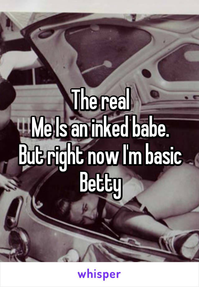 The real
Me Is an inked babe. But right now I'm basic Betty