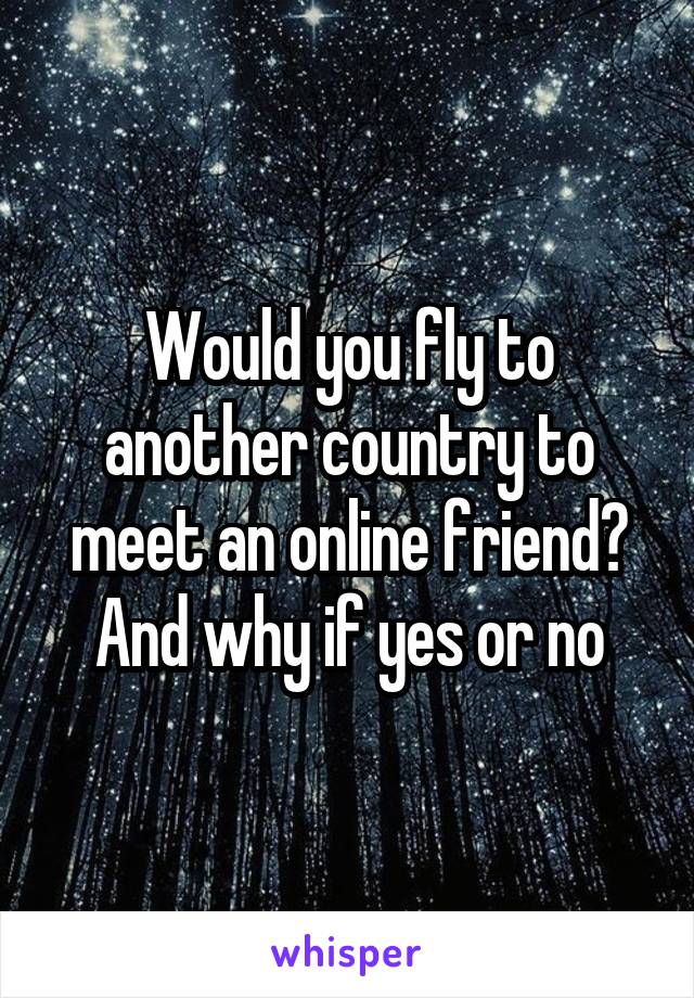 Would you fly to another country to meet an online friend? And why if yes or no