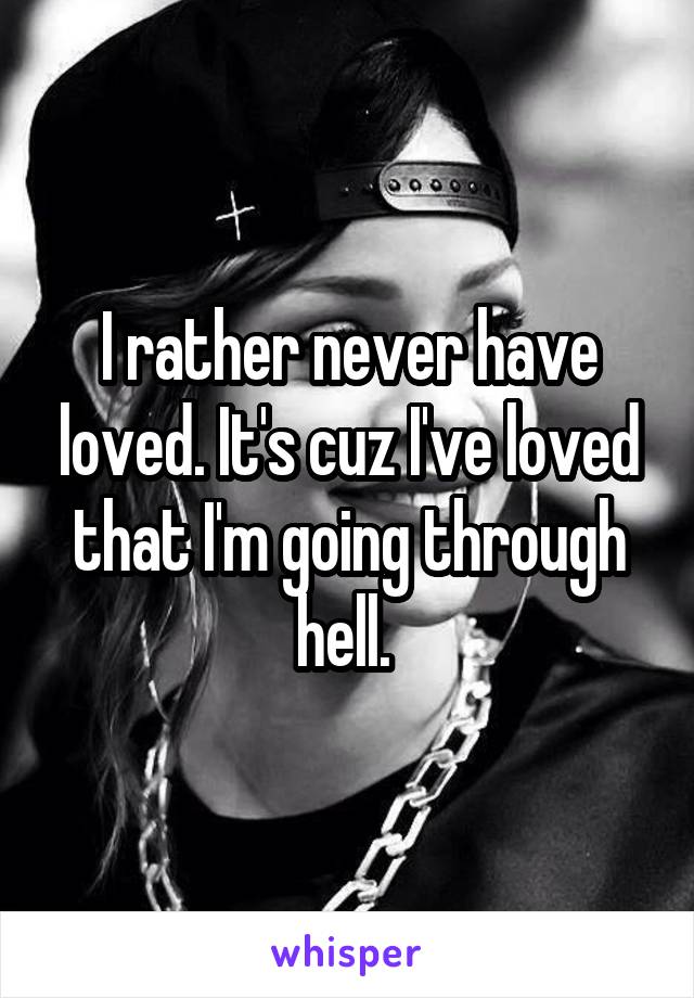 I rather never have loved. It's cuz I've loved that I'm going through hell. 