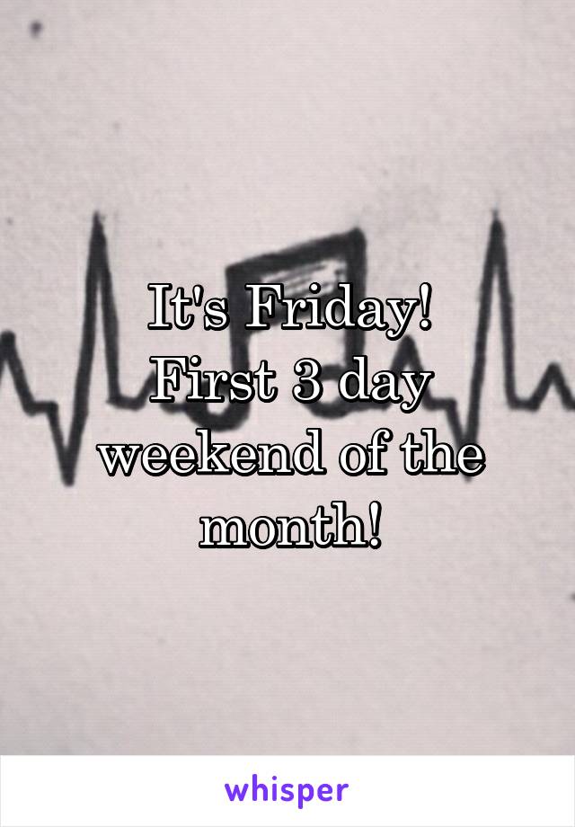 It's Friday!
First 3 day weekend of the month!