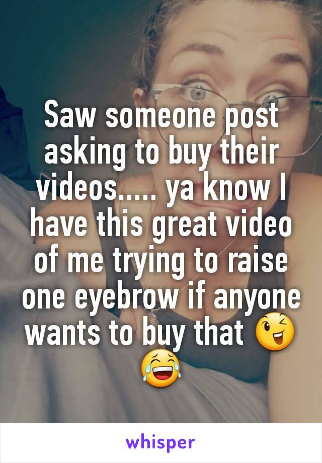 Saw someone post asking to buy their videos..... ya know I have this great video of me trying to raise one eyebrow if anyone wants to buy that 😉😂