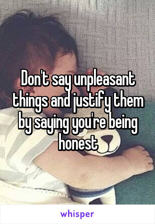 Don't say unpleasant things and justify them by saying you're being honest