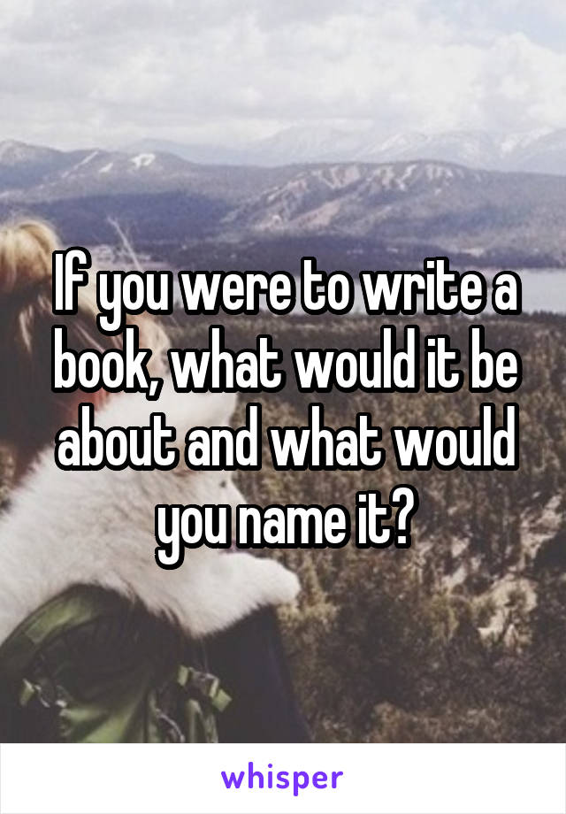 If you were to write a book, what would it be about and what would you name it?