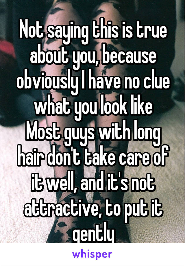 Not saying this is true about you, because obviously I have no clue what you look like
Most guys with long hair don't take care of it well, and it's not attractive, to put it gently