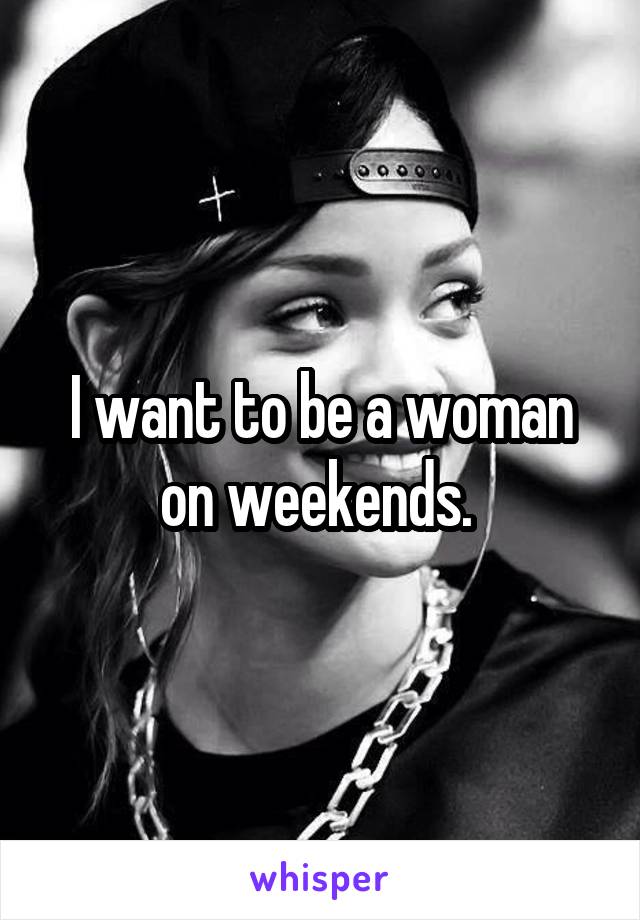 I want to be a woman on weekends. 