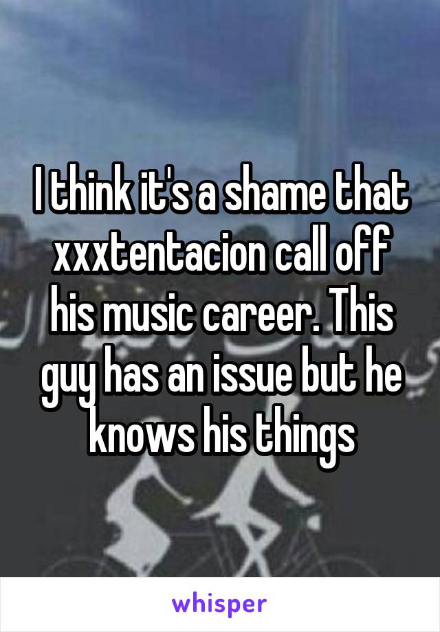 I think it's a shame that xxxtentacion call off his music career. This guy has an issue but he knows his things
