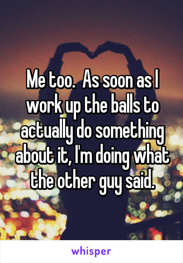 Me too.  As soon as I work up the balls to actually do something about it, I'm doing what the other guy said.