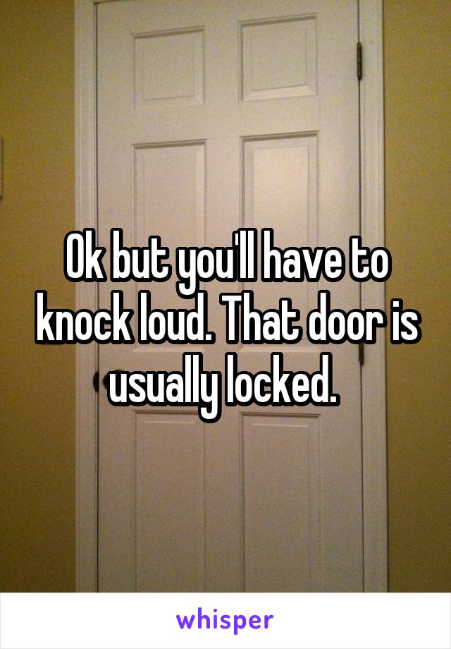 Ok but you'll have to knock loud. That door is usually locked. 