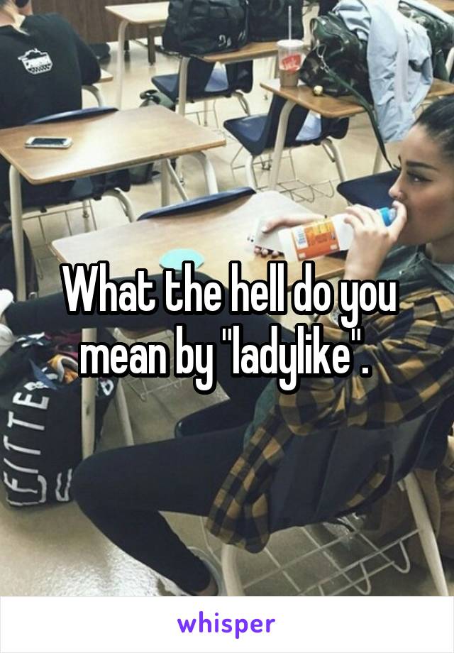 What the hell do you mean by "ladylike". 