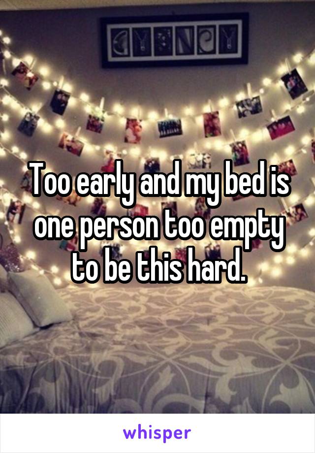 Too early and my bed is one person too empty to be this hard.