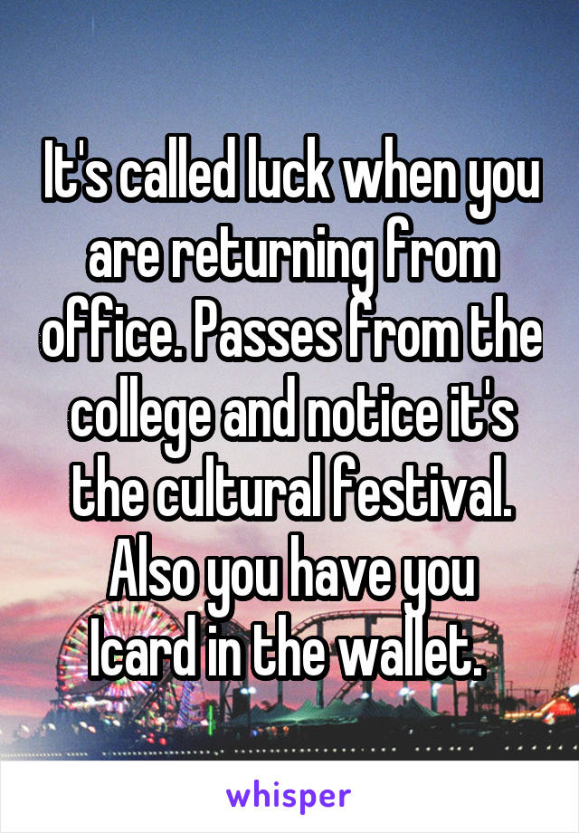 It's called luck when you are returning from office. Passes from the college and notice it's the cultural festival.
Also you have you Icard in the wallet. 