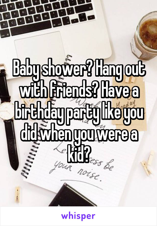 Baby shower? Hang out with friends? Have a birthday party like you did when you were a kid?