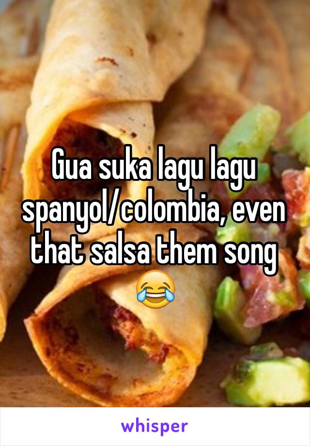 Gua suka lagu lagu spanyol/colombia, even that salsa them song 😂