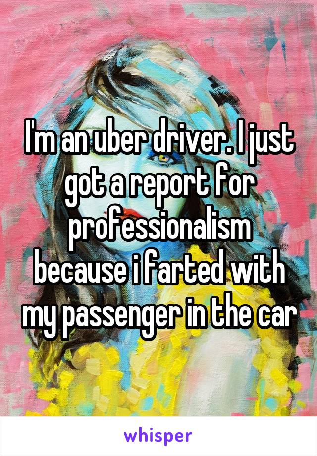 I'm an uber driver. I just got a report for professionalism because i farted with my passenger in the car