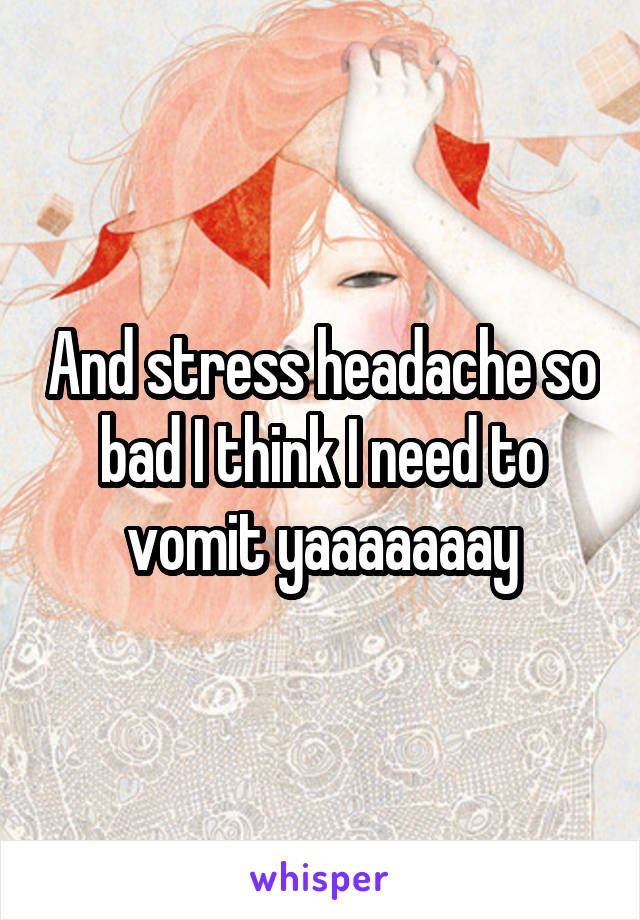 And stress headache so bad I think I need to vomit yaaaaaaay