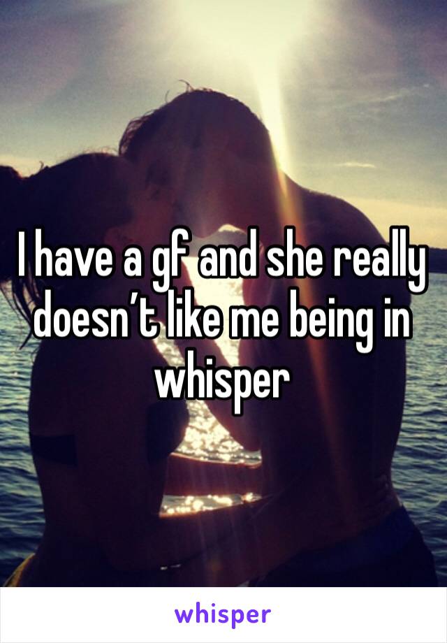 I have a gf and she really doesn’t like me being in whisper