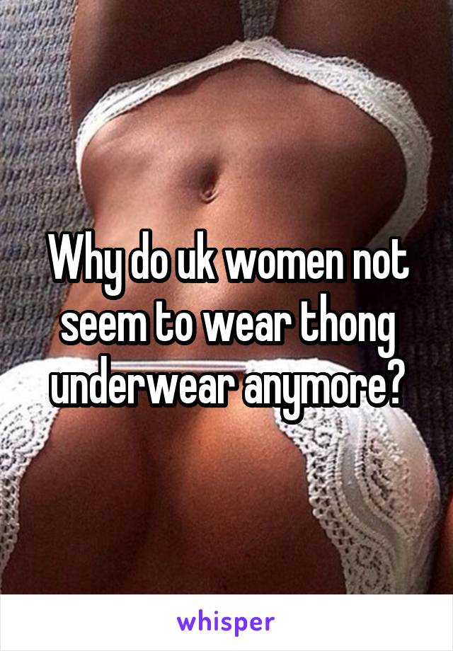 Why do uk women not seem to wear thong underwear anymore?