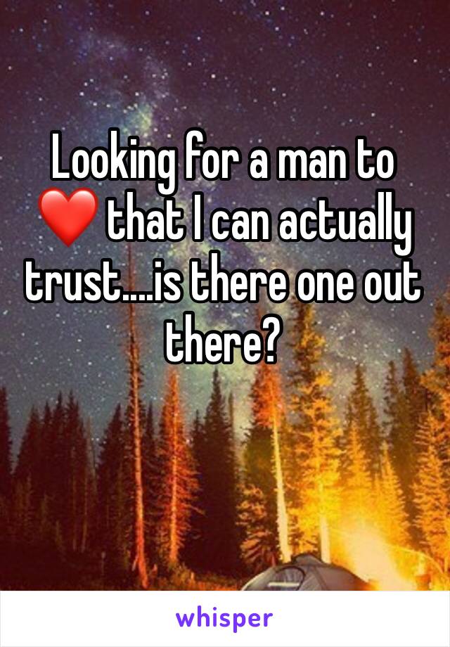 Looking for a man to  ❤️ that I can actually trust....is there one out there?