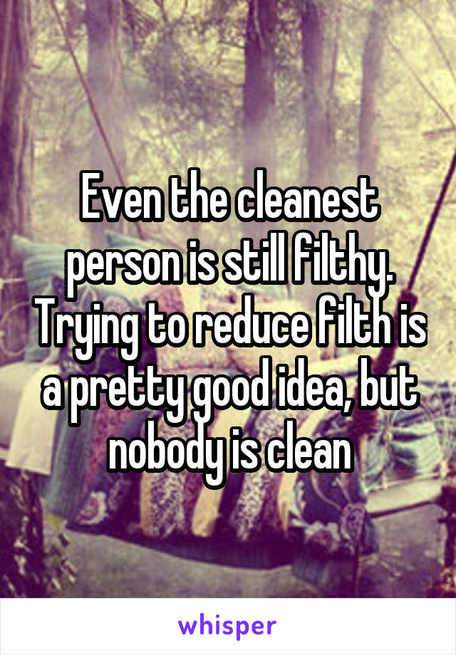 Even the cleanest person is still filthy. Trying to reduce filth is a pretty good idea, but nobody is clean