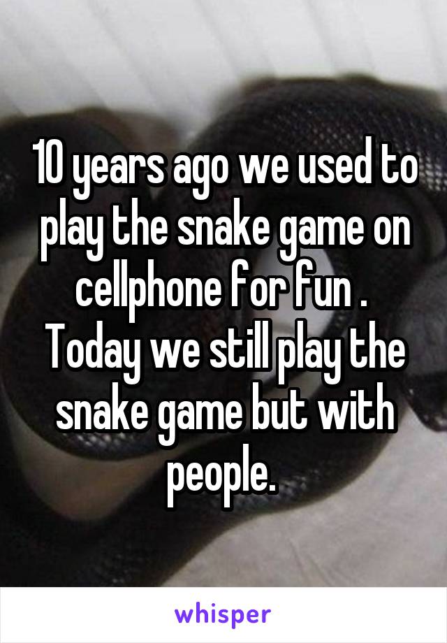 10 years ago we used to play the snake game on cellphone for fun . 
Today we still play the snake game but with people. 
