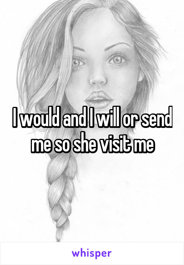 I would and I will or send me so she visit me