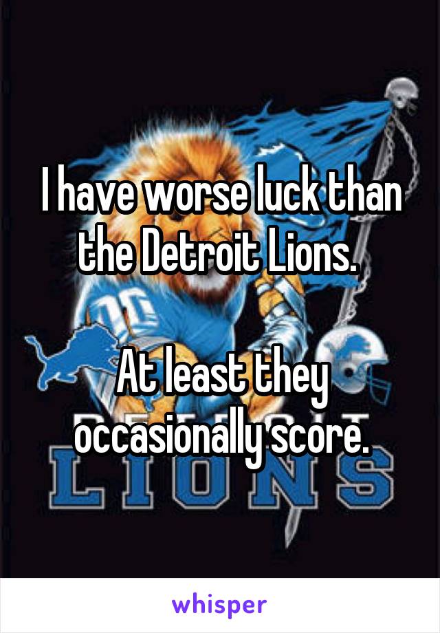 I have worse luck than the Detroit Lions. 

At least they occasionally score.