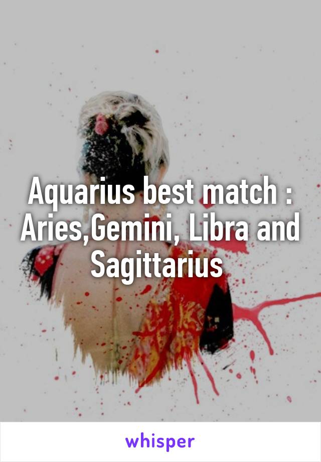 Aquarius best match : Aries,Gemini, Libra and Sagittarius 