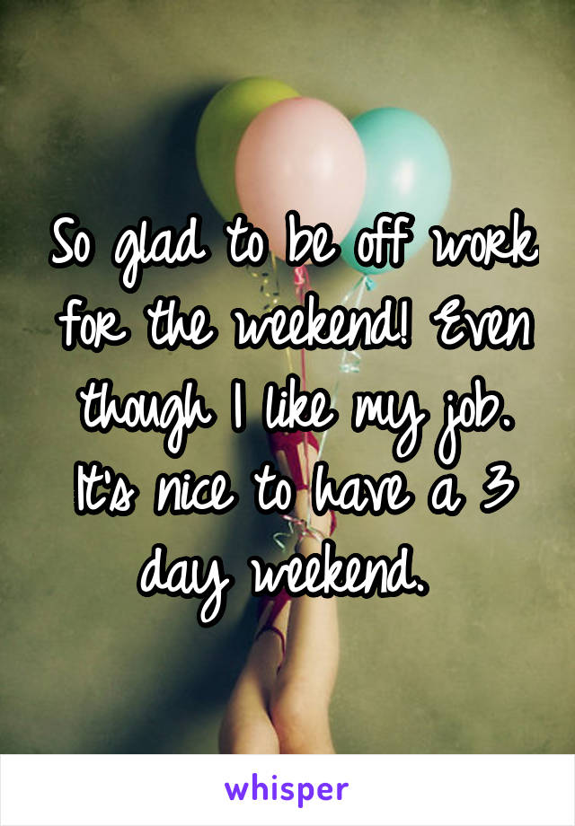 So glad to be off work for the weekend! Even though I like my job. It's nice to have a 3 day weekend. 