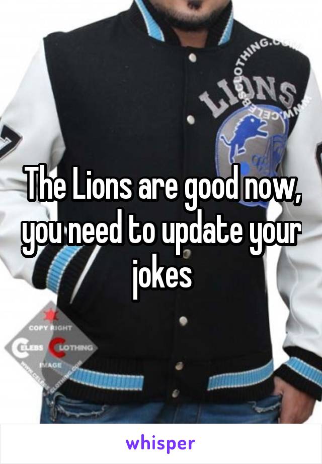 The Lions are good now, you need to update your jokes