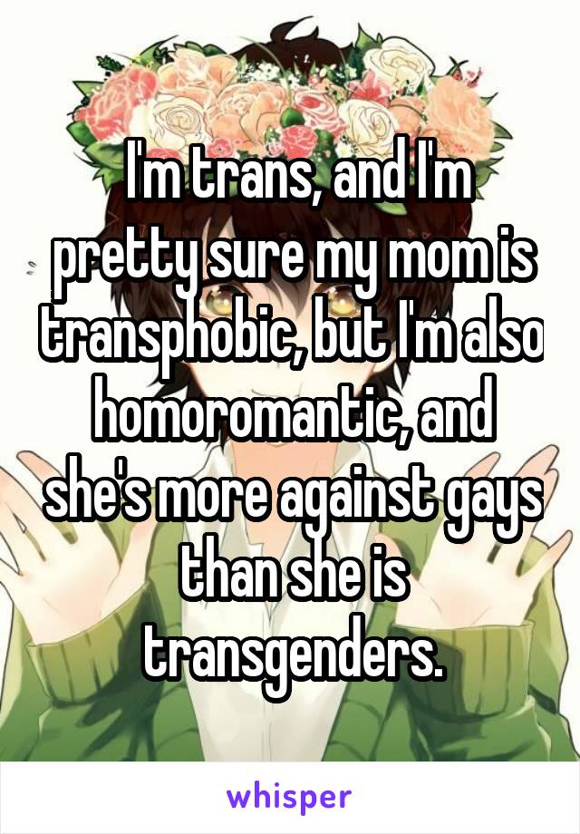  I'm trans, and I'm pretty sure my mom is transphobic, but I'm also homoromantic, and she's more against gays than she is transgenders.