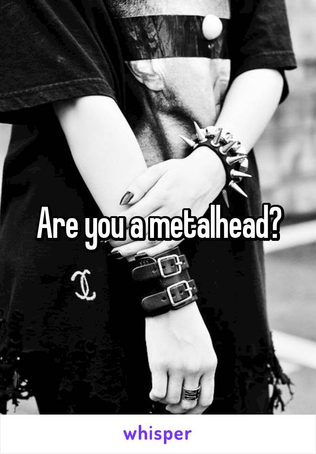 Are you a metalhead?