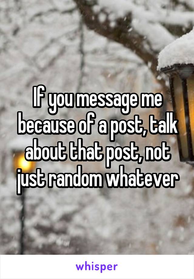 If you message me because of a post, talk about that post, not just random whatever