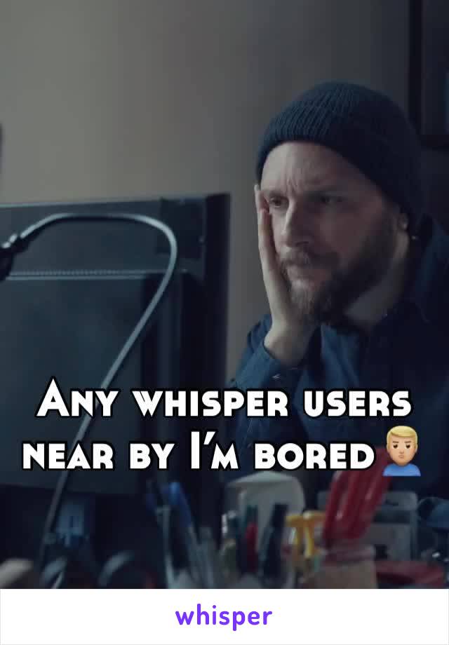 Any whisper users near by I’m bored🙎🏼‍♂️