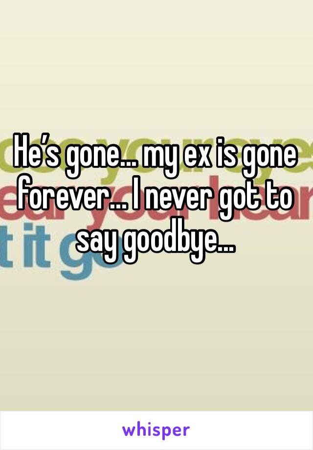 He’s gone... my ex is gone forever... I never got to say goodbye...