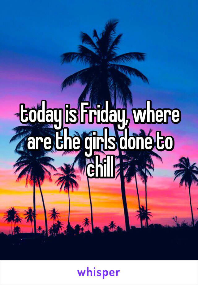 today is Friday, where are the girls done to chill