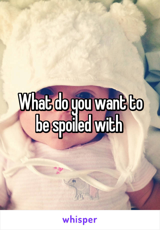 What do you want to be spoiled with 