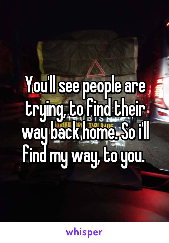 You'll see people are trying, to find their way back home. So i'll find my way, to you. 