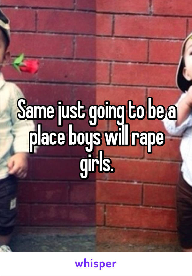 Same just going to be a place boys will rape girls.