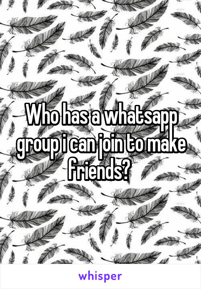 Who has a whatsapp group i can join to make friends? 
