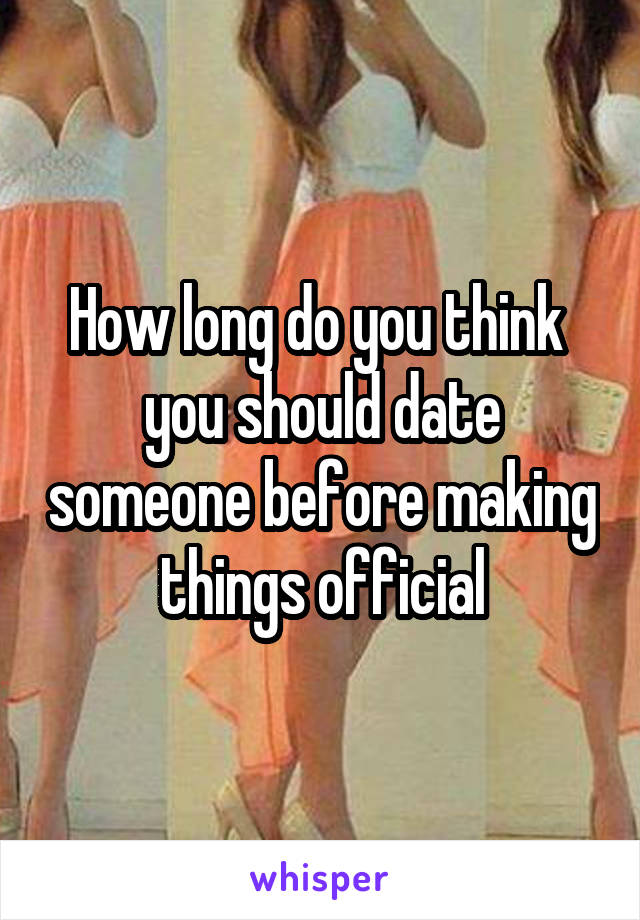 How long do you think  you should date someone before making things official