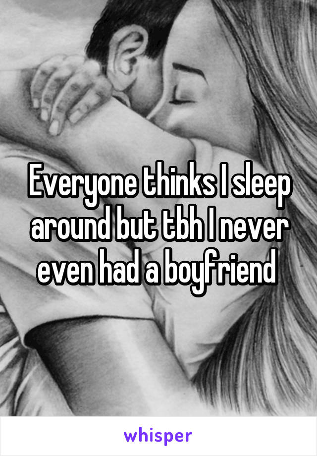 Everyone thinks I sleep around but tbh I never even had a boyfriend 