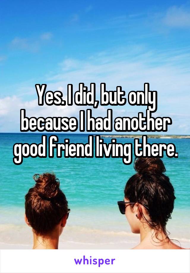 Yes. I did, but only because I had another good friend living there. 