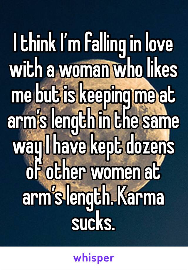 I think I’m falling in love with a woman who likes me but is keeping me at arm’s length in the same way I have kept dozens of other women at arm’s length. Karma sucks.