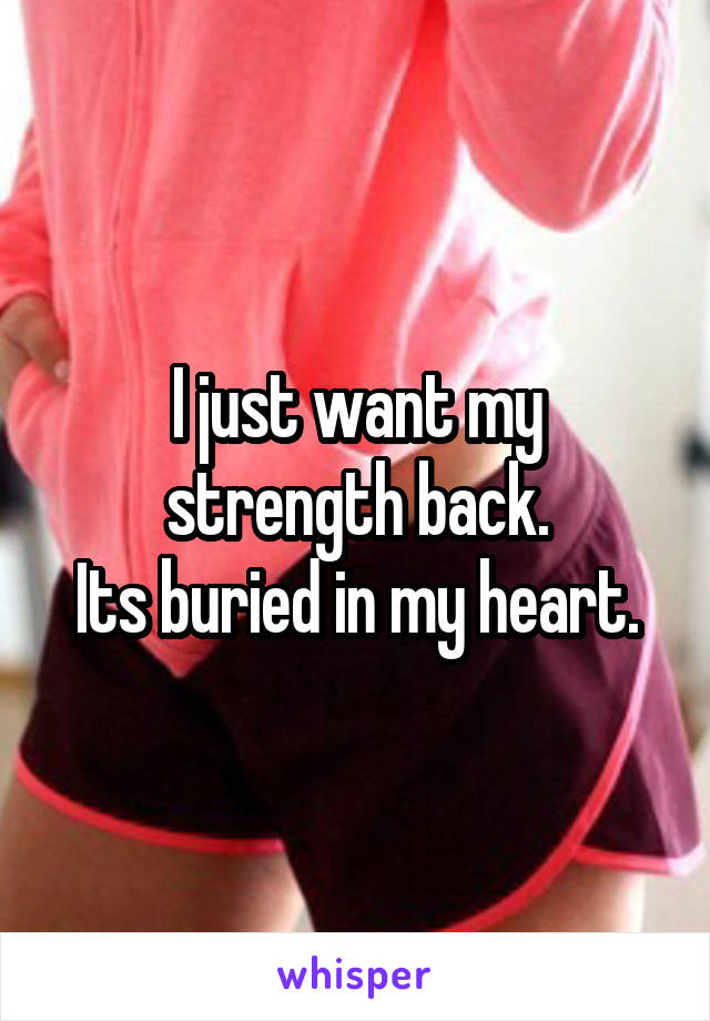 I just want my strength back.
Its buried in my heart.