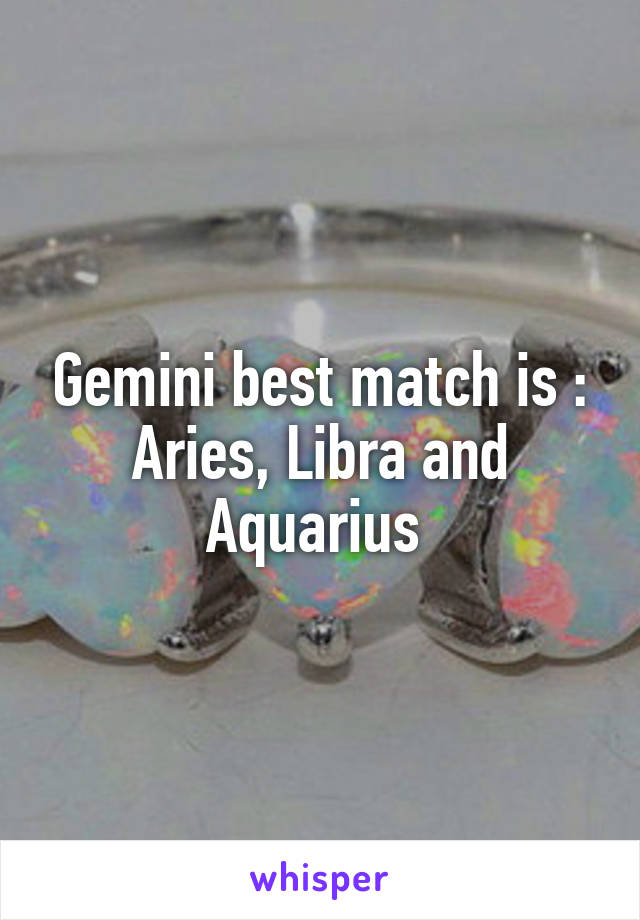 Gemini best match is : Aries, Libra and Aquarius 