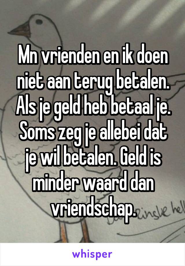 Mn vrienden en ik doen niet aan terug betalen. Als je geld heb betaal je. Soms zeg je allebei dat je wil betalen. Geld is minder waard dan vriendschap.